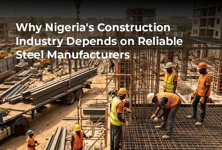 Why Nigeria's Construction Industry Depends on Reliable Steel Manufacturers